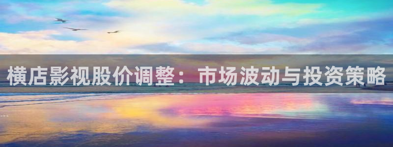 神马网不卡真不卡第九理论影院：横店影视股价调整：市场波动与投资策略