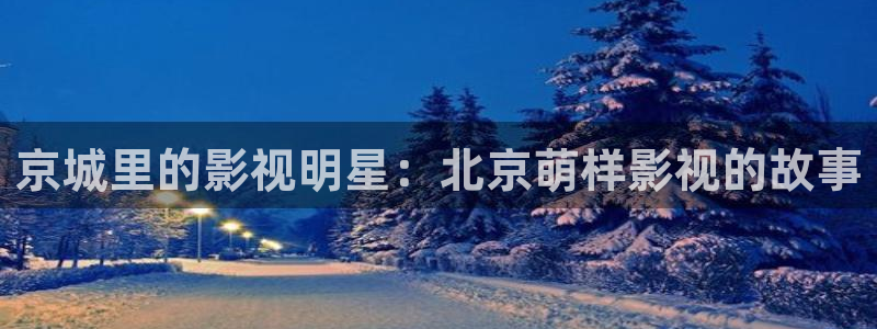 草民理论电影网：京城里的影视明星：北京萌样影视的故事