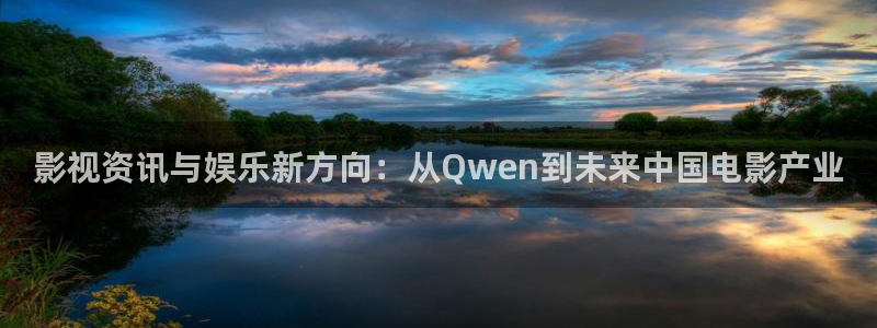 秋霞电影理论片：影视资讯与娱乐新方向：从Qwen到未来中国电影产业